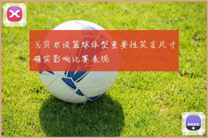 戈贝尔谈篮球体型重要性笑言尺寸确实影响比赛表现
