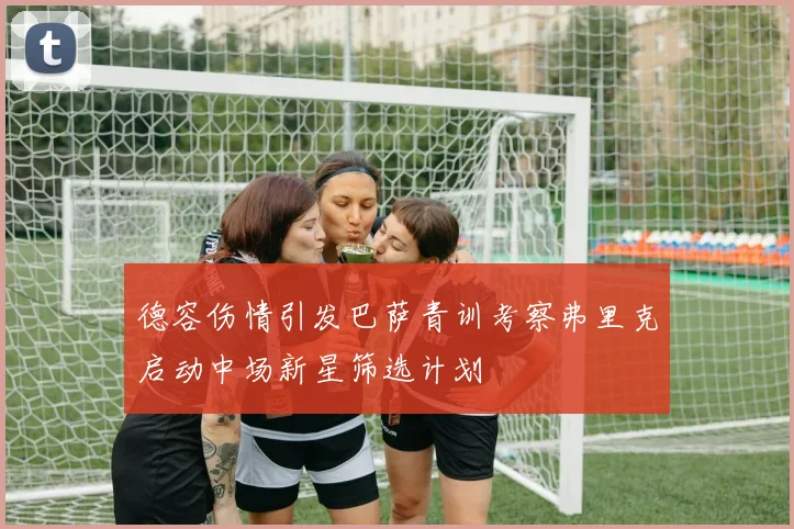 德容伤情引发巴萨青训考察弗里克启动中场新星筛选计划