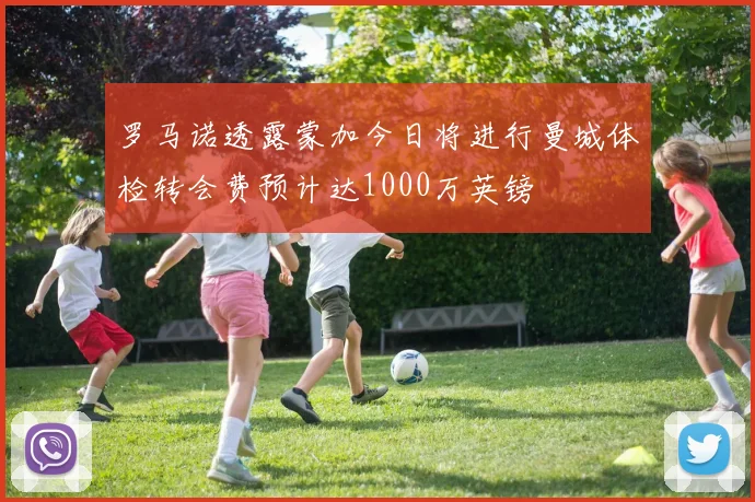 罗马诺透露蒙加今日将进行曼城体检转会费预计达1000万英镑