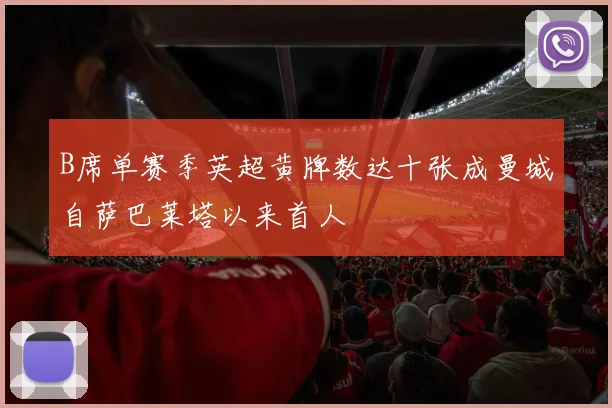 B席单赛季英超黄牌数达十张成曼城自萨巴莱塔以来首人
