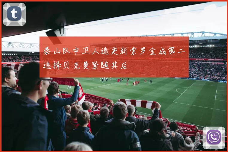 泰山队中卫人选更新索罗金成第二选择贝克曼紧随其后