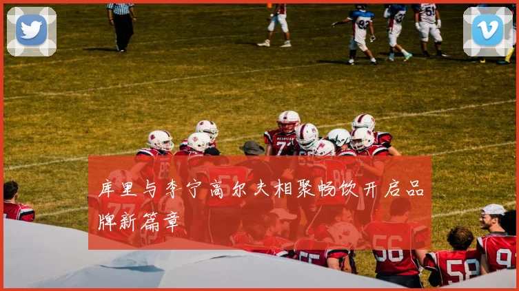 库里与李宁高尔夫相聚畅饮开启品牌新篇章
