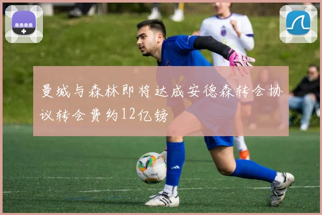 曼城与森林即将达成安德森转会协议转会费约12亿镑