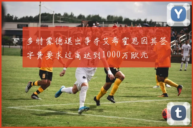 多特蒙德退出争夺艾希霍恩因其签字费要求过高达到1000万欧元
