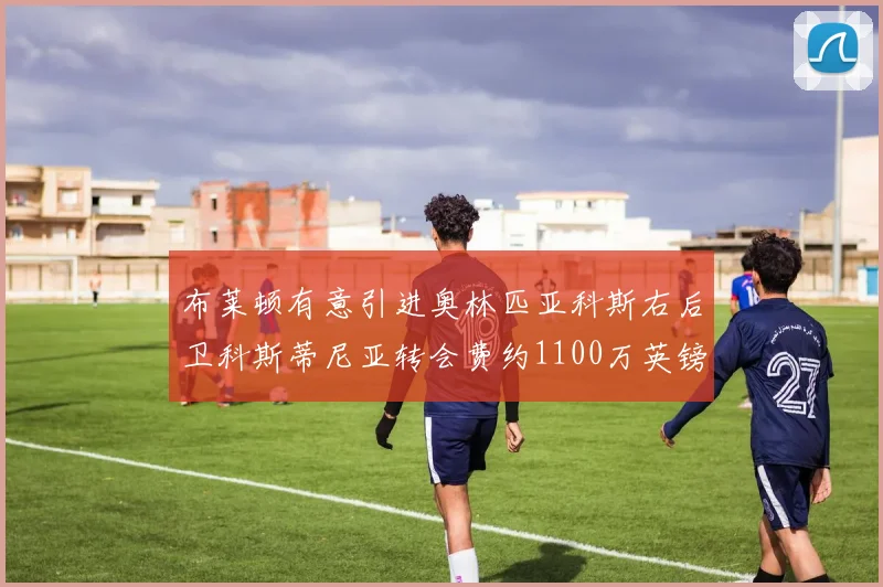 布莱顿有意引进奥林匹亚科斯右后卫科斯蒂尼亚转会费约1100万英镑