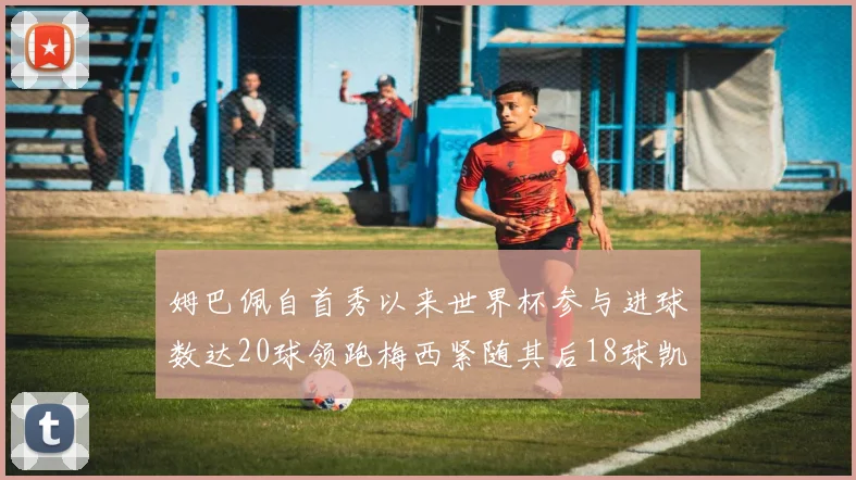 姆巴佩自首秀以来世界杯参与进球数达20球领跑梅西紧随其后18球凯恩则有13球