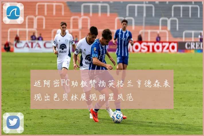 迈阿密FC助教赞扬英格兰亨德森表现出色贝林展现明星风范