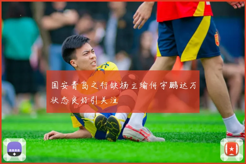 国安青岛之行缺杨立瑜何宇鹏达万状态良好引关注