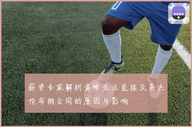 薪资专家解析黄蜂无法直接交易杰伦布朗合同的原因与影响