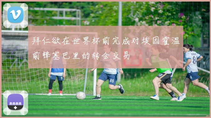 拜仁欲在世界杯前完成对埃因霍温前锋塞巴里的转会交易