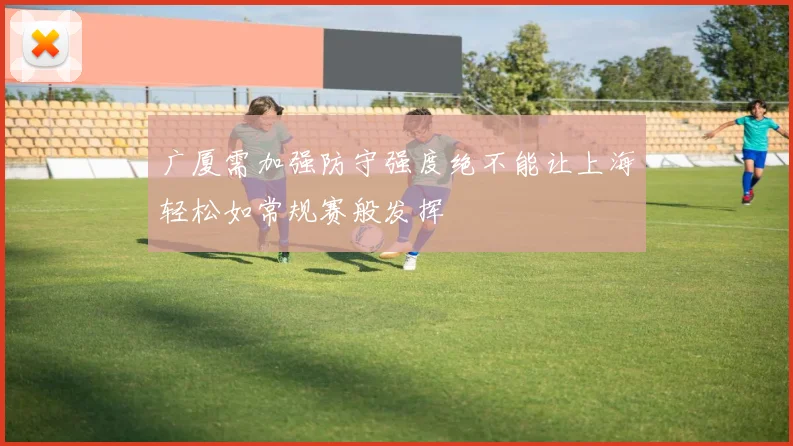 广厦需加强防守强度绝不能让上海轻松如常规赛般发挥
