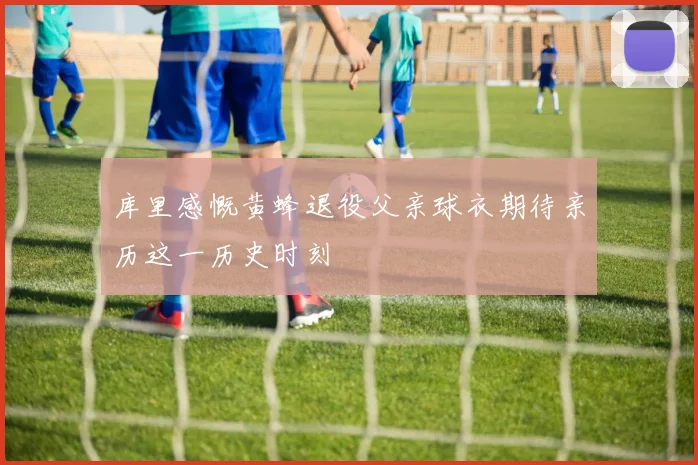 库里感慨黄蜂退役父亲球衣期待亲历这一历史时刻