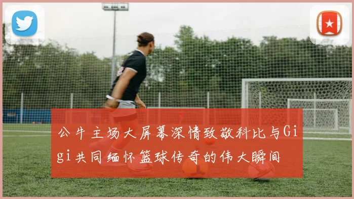 公牛主场大屏幕深情致敬科比与Gigi共同缅怀篮球传奇的伟大瞬间