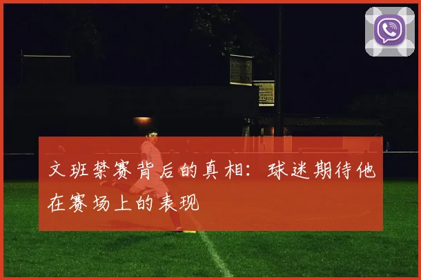 文班禁赛背后的真相：球迷期待他在赛场上的表现