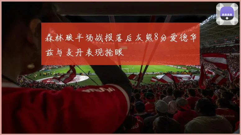 森林狼半场战报落后灰熊8分爱德华兹与麦丹表现抢眼
