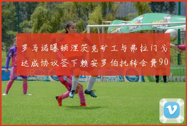 罗马诺曝顿涅茨克矿工与弗拉门戈达成协议签下赖安罗伯托转会费900万欧元