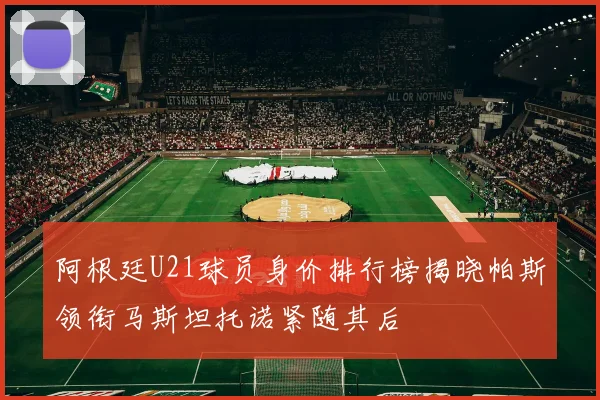 阿根廷U21球员身价排行榜揭晓帕斯领衔马斯坦托诺紧随其后