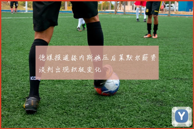 德媒报道赫内斯施压后莱默尔薪资谈判出现积极变化