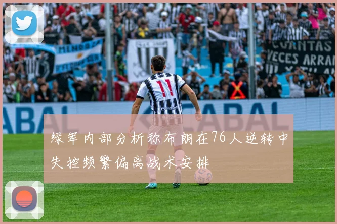 绿军内部分析称布朗在76人逆转中失控频繁偏离战术安排