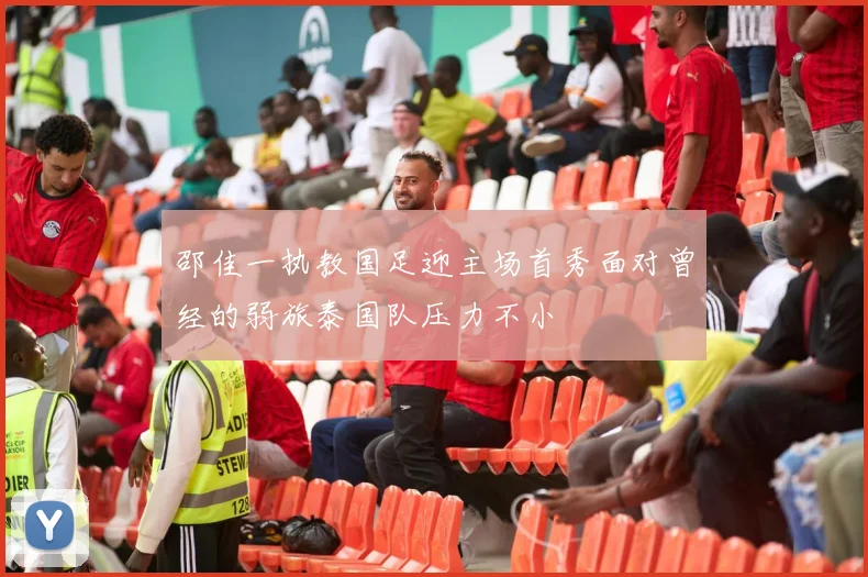 邵佳一执教国足迎主场首秀面对曾经的弱旅泰国队压力不小