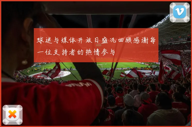 球迷与媒体开放日盛况回顾感谢每一位支持者的热情参与