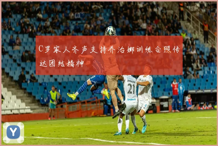 C罗家人齐声支持乔治娜训练合照传达团结精神