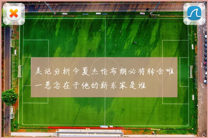 美记分析今夏杰伦布朗必将转会唯一悬念在于他的新东家是谁