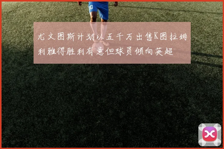 尤文图斯计划以五千万出售K图拉姆利雅得胜利有意但球员倾向英超