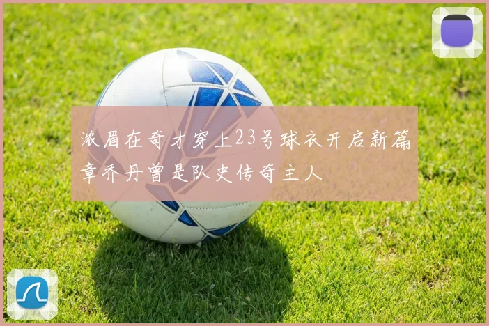 浓眉在奇才穿上23号球衣开启新篇章乔丹曾是队史传奇主人