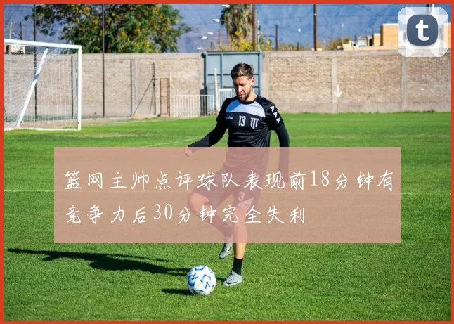 篮网主帅点评球队表现前18分钟有竞争力后30分钟完全失利