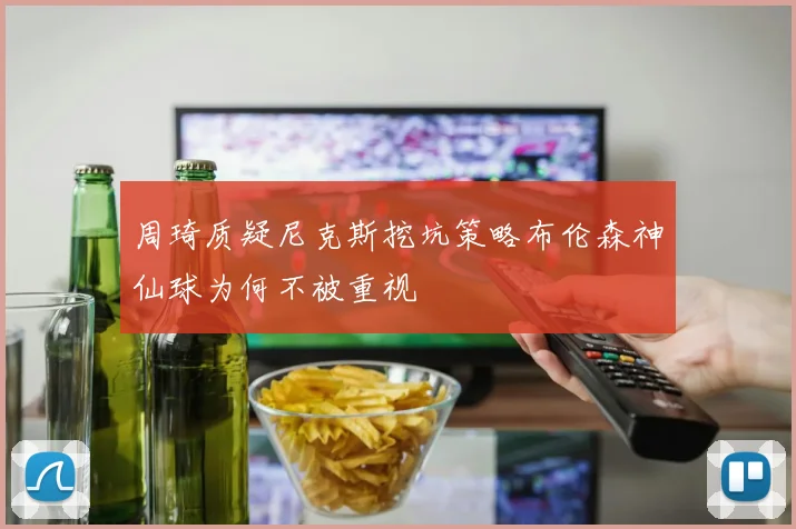 周琦质疑尼克斯挖坑策略布伦森神仙球为何不被重视