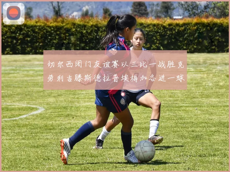 切尔西闭门友谊赛以三比一战胜克劳利吉滕斯德拉普埃梅加各进一球
