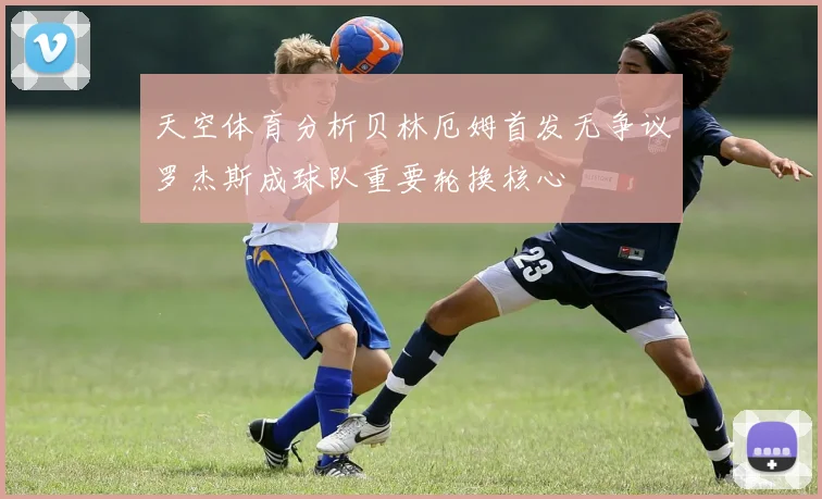 天空体育分析贝林厄姆首发无争议罗杰斯成球队重要轮换核心