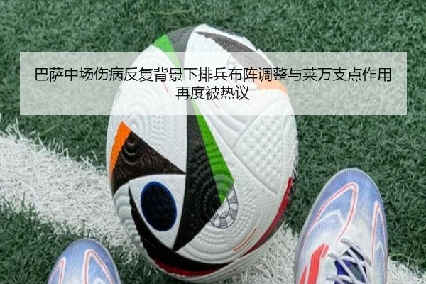 巴萨中场伤病反复背景下排兵布阵调整与莱万支点作用再度被热议